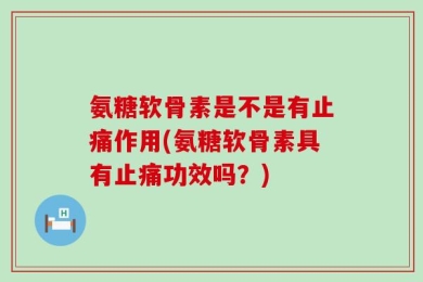 氨糖软骨素是不是有止痛作用(氨糖软骨素具有止痛功效吗？)