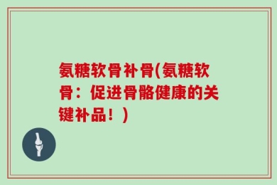 氨糖软骨补骨(氨糖软骨：促进骨骼健康的关键补品！)