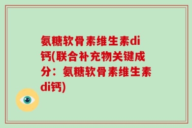 氨糖软骨素维生素di钙(联合补充物关键成分：氨糖软骨素维生素di钙)