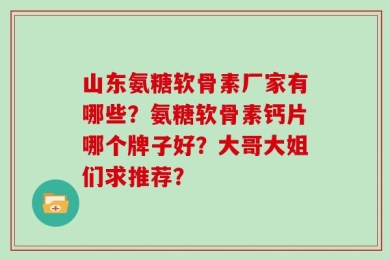 山东氨糖软骨素厂家有哪些？氨糖软骨素钙片哪个牌子好？大哥大姐们求推荐？