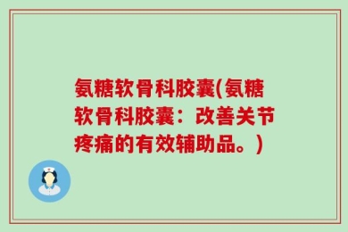 氨糖软骨科胶囊(氨糖软骨科胶囊：改善关节疼痛的有效辅助品。)