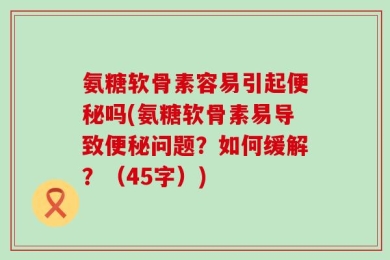 氨糖软骨素容易引起便秘吗(氨糖软骨素易导致便秘问题？如何缓解？（45字）)