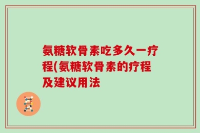 氨糖软骨素吃多久一疗程(氨糖软骨素的疗程及建议用法