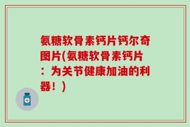氨糖软骨素钙片钙尔奇图片(氨糖软骨素钙片：为关节健康加油的利器！)