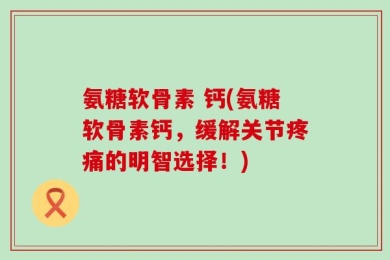 氨糖软骨素 钙(氨糖软骨素钙，缓解关节疼痛的明智选择！)