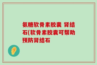 氨糖软骨素胶囊 肾结石(软骨素胶囊可帮助预防肾结石