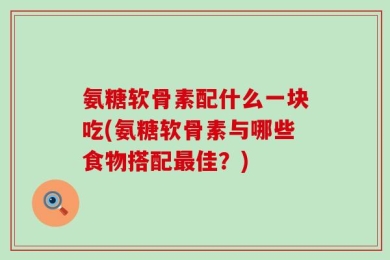 氨糖软骨素配什么一块吃(氨糖软骨素与哪些食物搭配最佳？)
