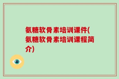 氨糖软骨素培训课件(氨糖软骨素培训课程简介)