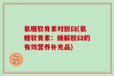 氨糖软骨素对脱臼(氨糖软骨素：缓解脱臼的有效营养补充品)