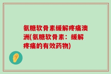 氨糖软骨素缓解疼痛澳洲(氨糖软骨素：缓解疼痛的有效药物)