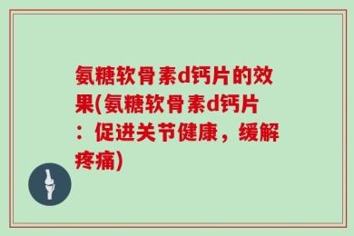 氨糖软骨素d钙片的效果(氨糖软骨素d钙片：促进关节健康，缓解疼痛)