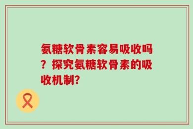 氨糖软骨素容易吸收吗？探究氨糖软骨素的吸收机制？