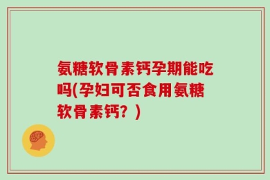 氨糖软骨素钙孕期能吃吗(孕妇可否食用氨糖软骨素钙？)