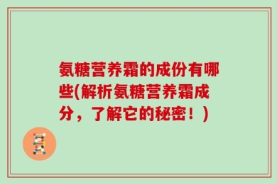 氨糖营养霜的成份有哪些(解析氨糖营养霜成分，了解它的秘密！)