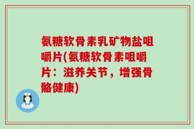 氨糖软骨素乳矿物盐咀嚼片(氨糖软骨素咀嚼片：滋养关节，增强骨骼健康)