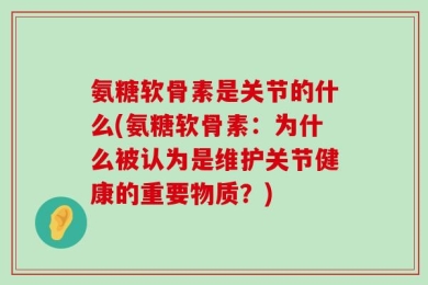 氨糖软骨素是关节的什么(氨糖软骨素：为什么被认为是维护关节健康的重要物质？)