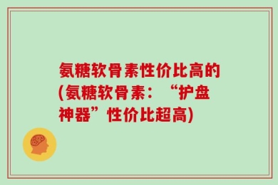 氨糖软骨素性价比高的(氨糖软骨素：“护盘神器”性价比超高)