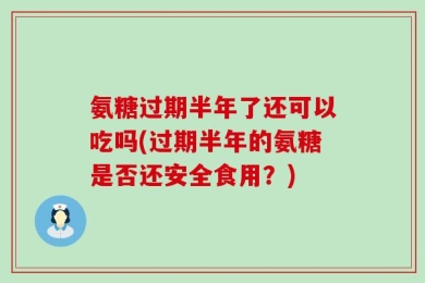 氨糖过期半年了还可以吃吗(过期半年的氨糖是否还安全食用？)