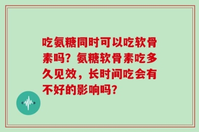 吃氨糖同时可以吃软骨素吗？氨糖软骨素吃多久见效，长时间吃会有不好的影响吗？