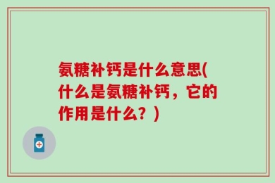 氨糖补钙是什么意思(什么是氨糖补钙，它的作用是什么？)