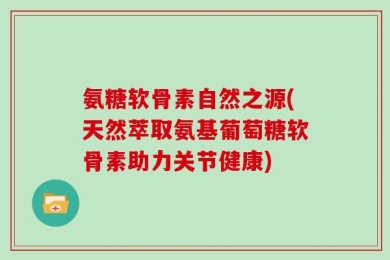 氨糖软骨素自然之源(天然萃取氨基葡萄糖软骨素助力关节健康)