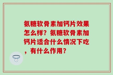 氨糖软骨素加钙片效果怎么样？氨糖软骨素加钙片适合什么情况下吃，有什么作用？