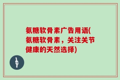氨糖软骨素广告用语(氨糖软骨素，关注关节健康的天然选择)