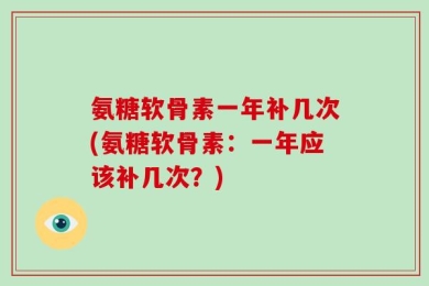 氨糖软骨素一年补几次(氨糖软骨素：一年应该补几次？)