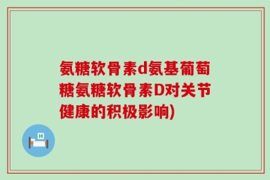 氨糖软骨素d氨基葡萄糖氨糖软骨素D对关节健康的积极影响)