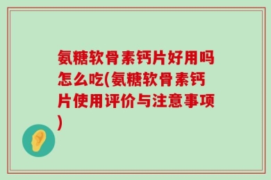 氨糖软骨素钙片好用吗怎么吃(氨糖软骨素钙片使用评价与注意事项)