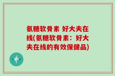 氨糖软骨素 好大夫在线(氨糖软骨素：好大夫在线的有效保健品)