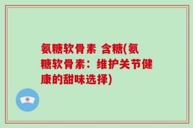 氨糖软骨素 含糖(氨糖软骨素：维护关节健康的甜味选择)