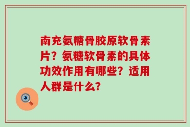 南充氨糖骨胶原软骨素片？氨糖软骨素的具体功效作用有哪些？适用人群是什么？