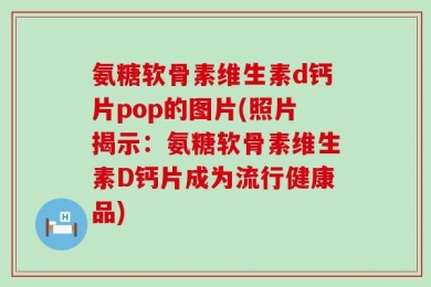 氨糖软骨素维生素d钙片pop的图片(照片揭示：氨糖软骨素维生素D钙片成为流行健康品)
