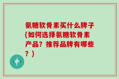 氨糖软骨素买什么牌子(如何选择氨糖软骨素产品？推荐品牌有哪些？)