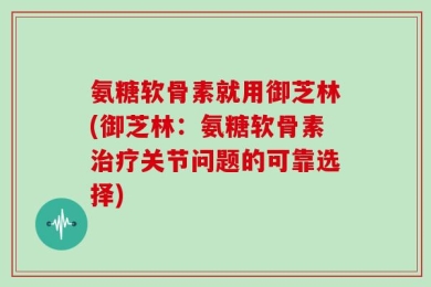 氨糖软骨素就用御芝林(御芝林：氨糖软骨素治疗关节问题的可靠选择)