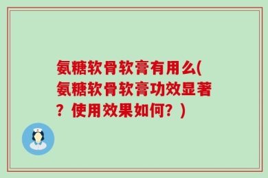 氨糖软骨软膏有用么(氨糖软骨软膏功效显著？使用效果如何？)