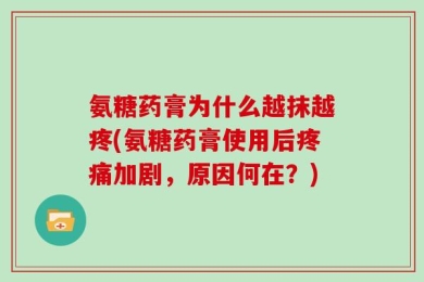 氨糖药膏为什么越抹越疼(氨糖药膏使用后疼痛加剧，原因何在？)