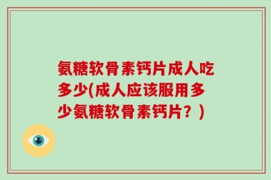 氨糖软骨素钙片成人吃多少(成人应该服用多少氨糖软骨素钙片？)