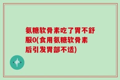 氨糖软骨素吃了胃不舒服0(食用氨糖软骨素后引发胃部不适)