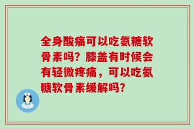 全身酸痛可以吃氨糖软骨素吗？膝盖有时候会有轻微疼痛，可以吃氨糖软骨素缓解吗？