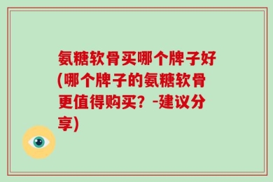 氨糖软骨买哪个牌子好(哪个牌子的氨糖软骨更值得购买？-建议分享)
