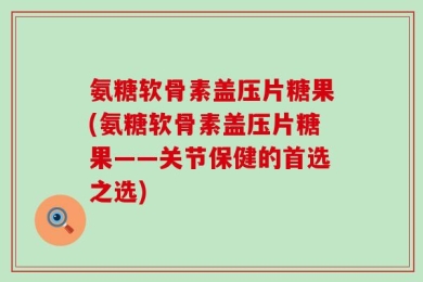 氨糖软骨素盖压片糖果(氨糖软骨素盖压片糖果——关节保健的首选之选)