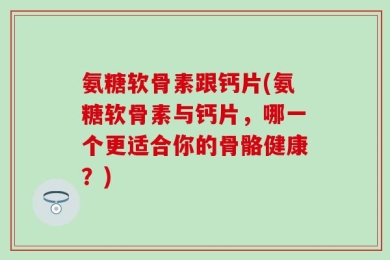 氨糖软骨素跟钙片(氨糖软骨素与钙片，哪一个更适合你的骨骼健康？)