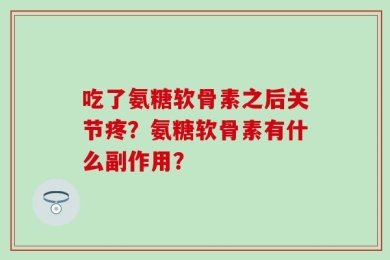 吃了氨糖软骨素之后关节疼？氨糖软骨素有什么副作用？