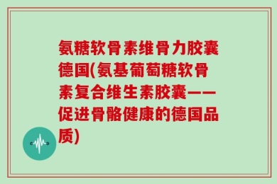氨糖软骨素维骨力胶囊德国(氨基葡萄糖软骨素复合维生素胶囊——促进骨骼健康的德国品质)