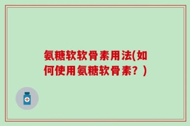 氨糖软软骨素用法(如何使用氨糖软骨素？)