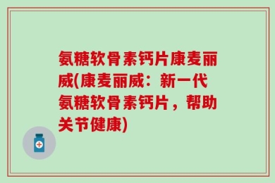 氨糖软骨素钙片康麦丽威(康麦丽威：新一代氨糖软骨素钙片，帮助关节健康)