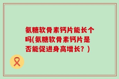 氨糖软骨素钙片能长个吗(氨糖软骨素钙片是否能促进身高增长？)