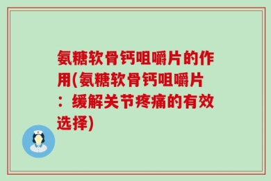 氨糖软骨钙咀嚼片的作用(氨糖软骨钙咀嚼片：缓解关节疼痛的有效选择)